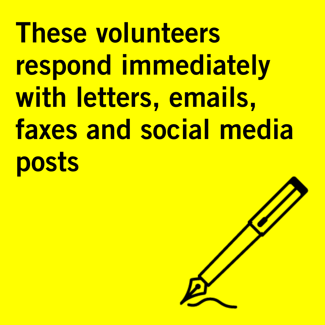- These volunteers respond immediately with letters, emails, faxes and social media posts