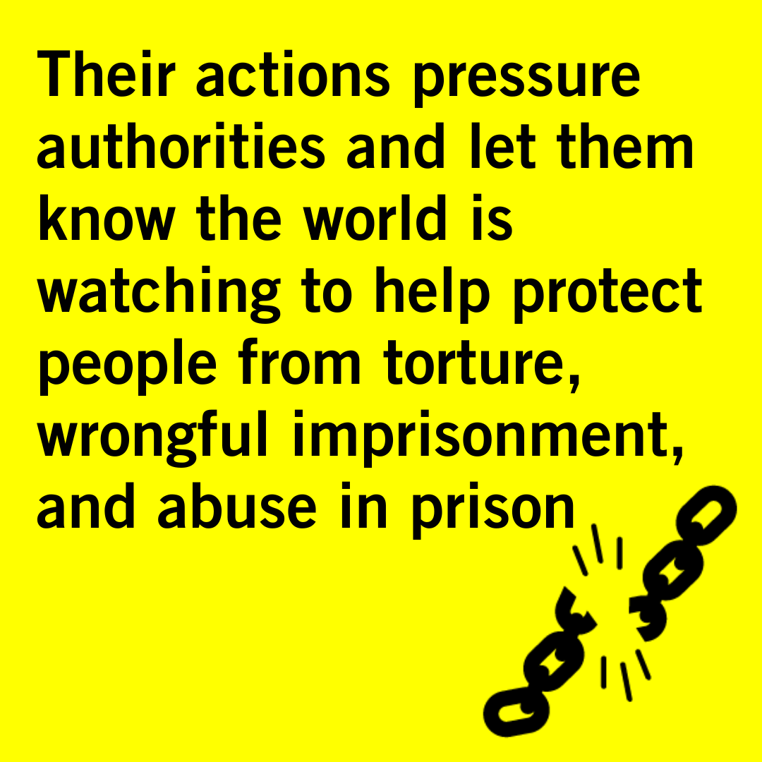 - Their actions pressure authorities and let them know the world is watching to help protect people from torture, wrongful imprisonment, and abuse in prison